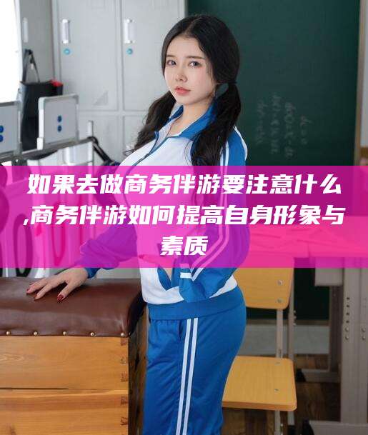 新昌如果去做商务伴游要注意什么,商务伴游如何提高自身形象与素质