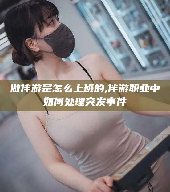 新昌做伴游是怎么上班的,伴游职业中如何处理突发事件