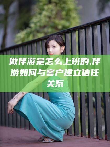 新昌做伴游是怎么上班的,伴游如何与客户建立信任关系