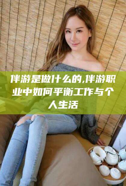 新昌伴游是做什么的,伴游职业中如何平衡工作与个人生活