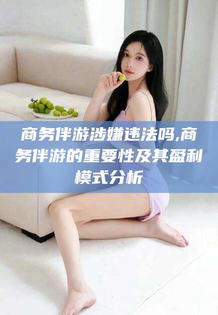 新昌商务伴游涉嫌违法吗,商务伴游的重要性及其盈利模式分析