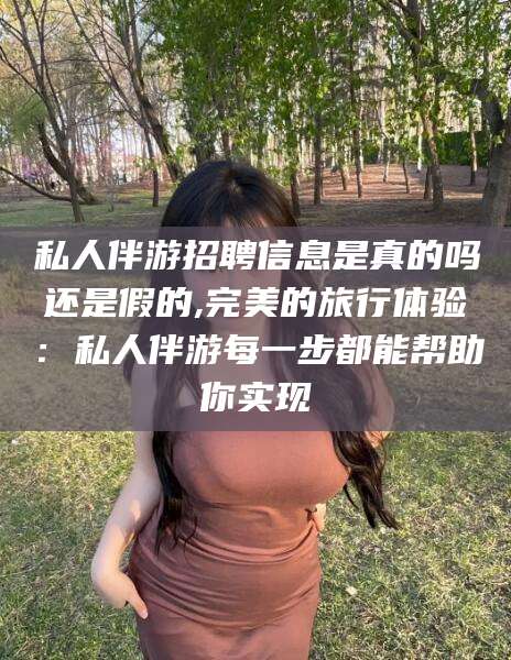新昌私人伴游招聘信息是真的吗还是假的,完美的旅行体验：私人伴游每一步都能帮助你实现