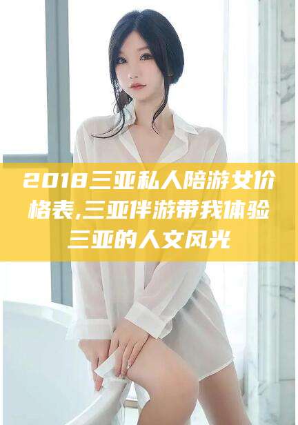新昌2018三亚私人陪游女价格表,三亚伴游带我体验三亚的人文风光