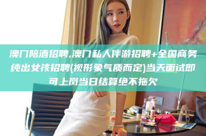 新昌澳门陪酒招聘,澳门私人伴游招聘+全国商务纯出女孩招聘(视形象气质而定)当天面试即可上岗当日结算绝不拖欠
