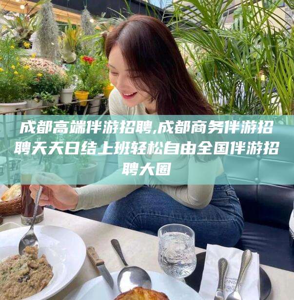 新昌成都高端伴游招聘,成都商务伴游招聘天天日结上班轻松自由全国伴游招聘大圈