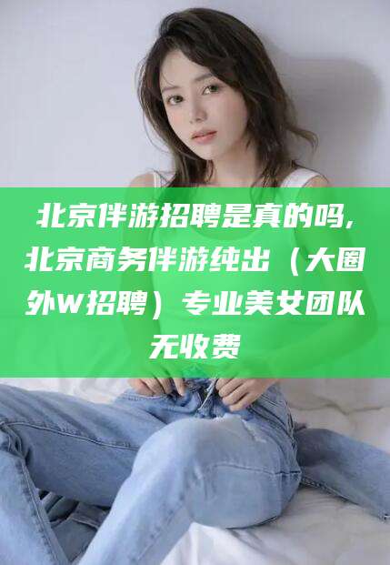 北京伴游招聘是真的吗,北京商务伴游纯出（大圈外W招聘）专业美女团队无收费