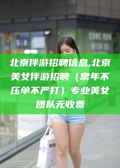 新昌北京伴游招聘信息,北京美女伴游招聘（常年不压单不严打）专业美女团队无收费