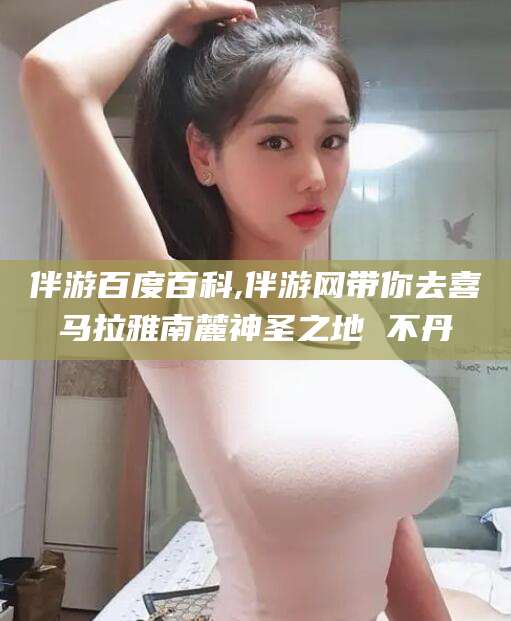 新昌伴游百度百科,伴游网带你去喜马拉雅南麓神圣之地 不丹