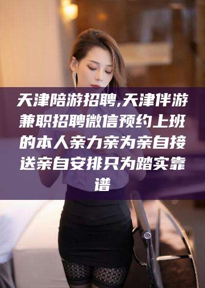 新昌天津陪游招聘,天津伴游兼职招聘微信预约上班的本人亲力亲为亲自接送亲自安排只为踏实靠谱