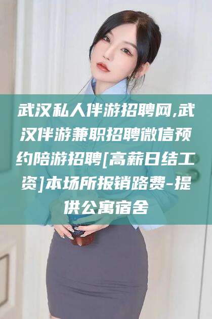 新昌武汉私人伴游招聘网,武汉伴游兼职招聘微信预约陪游招聘[高薪日结工资]本场所报销路费-提供公寓宿舍