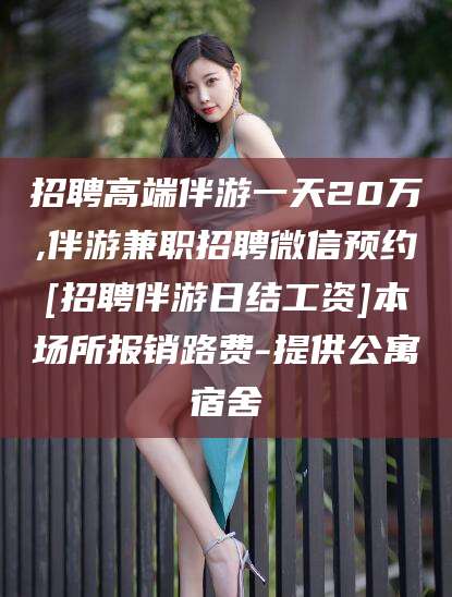 新昌招聘高端伴游一天20万,伴游兼职招聘微信预约[招聘伴游日结工资]本场所报销路费-提供公寓宿舍