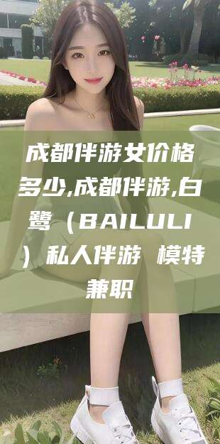 新昌成都伴游女价格多少,成都伴游,白鹭（BAILULI）私人伴游 模特兼职