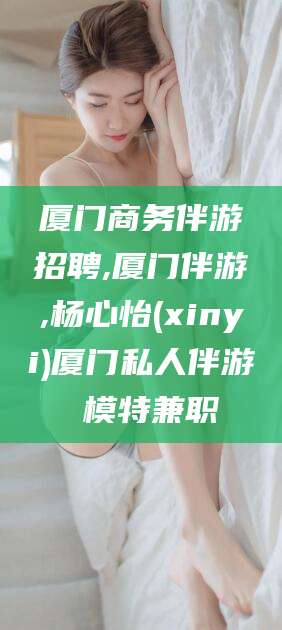 新昌厦门商务伴游招聘,厦门伴游,杨心怡(xinyi)厦门私人伴游 模特兼职