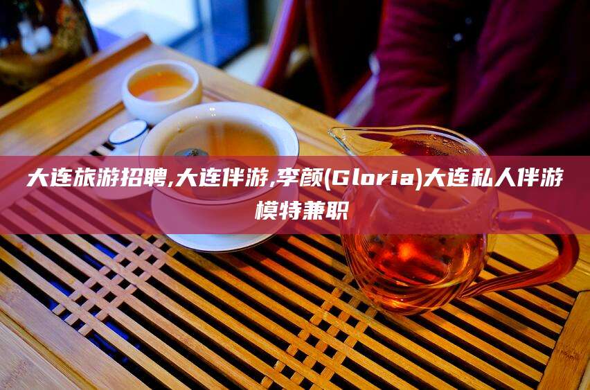 新昌大连旅游招聘,大连伴游,李颜(Gloria)大连私人伴游 模特兼职