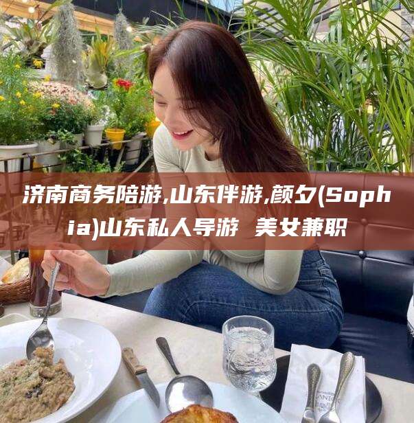 新昌济南商务陪游,山东伴游,颜夕(Sophia)山东私人导游 美女兼职
