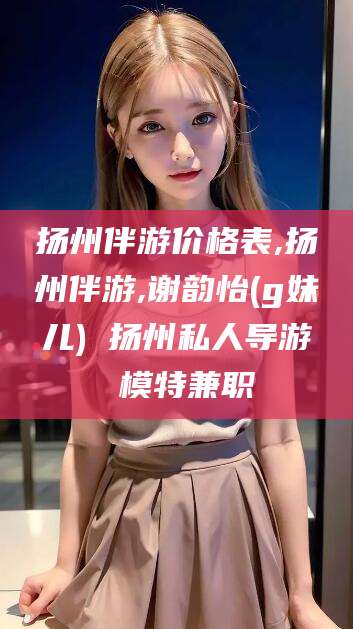 新昌扬州伴游价格表,扬州伴游,谢韵怡(g妹儿) 扬州私人导游 模特兼职