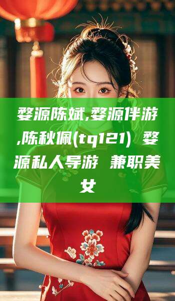 新昌婺源陈斌,婺源伴游,陈秋佩(tq121) 婺源私人导游 兼职美女