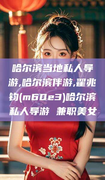 新昌哈尔滨当地私人导游,哈尔滨伴游,翟兆钧(m60e3)哈尔滨私人导游 兼职美女