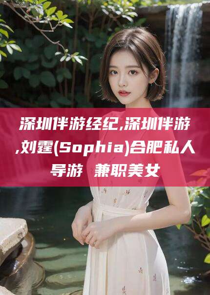 新昌深圳伴游经纪,深圳伴游,刘霆(Sophia)合肥私人导游 兼职美女