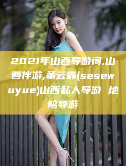 新昌2021年山西导游词,山西伴游,董云霞(sesewuyue)山西私人导游 地陪导游