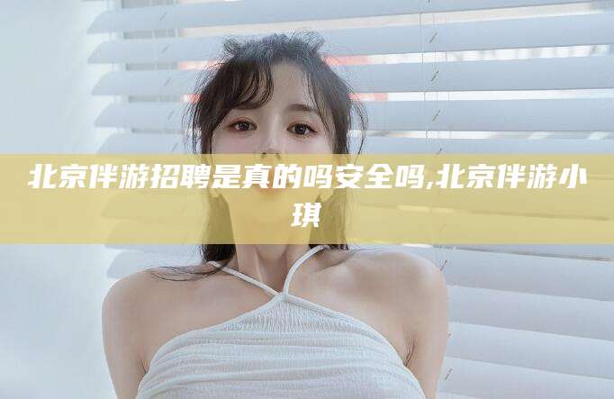 新昌北京伴游招聘是真的吗安全吗,北京伴游小琪