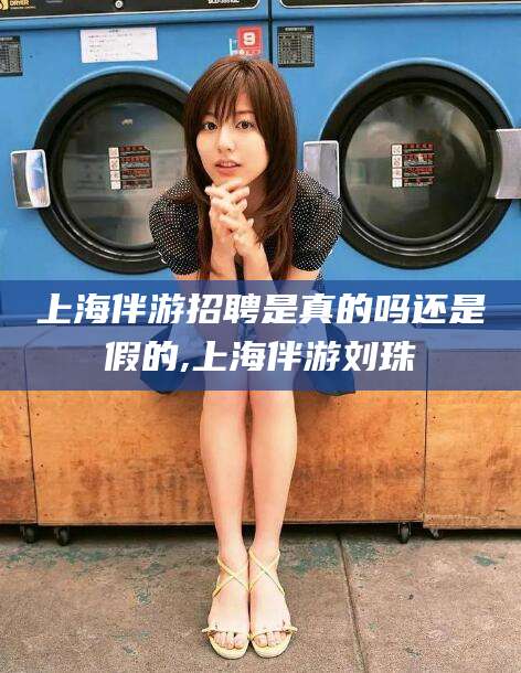 新昌上海伴游招聘是真的吗还是假的,上海伴游刘珠