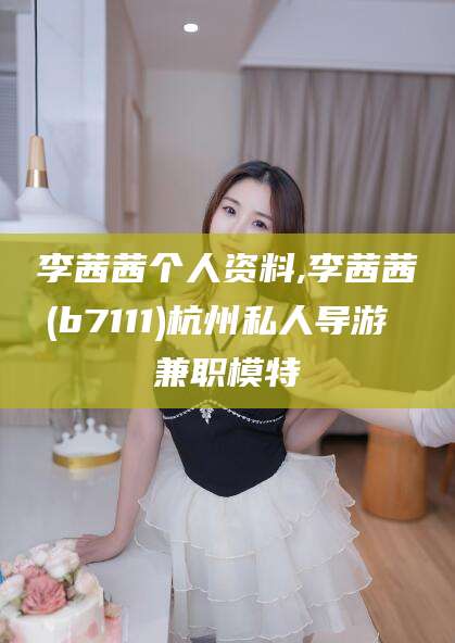 新昌李茜茜个人资料,李茜茜(b7111)杭州私人导游 兼职模特