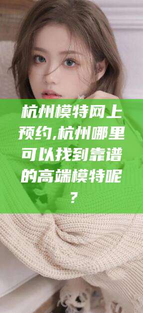 新昌杭州模特网上预约,杭州哪里可以找到靠谱的高端模特呢？