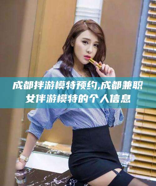 新昌成都拌游模特预约,成都兼职女伴游模特的个人信息