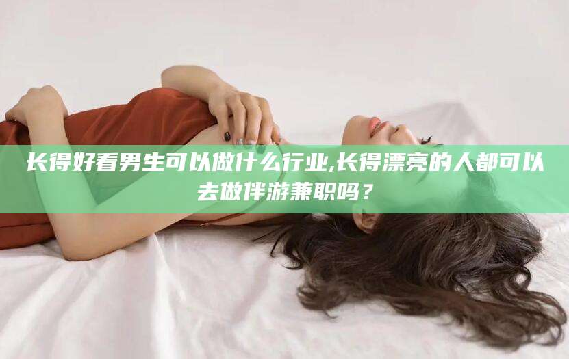 新昌长得好看男生可以做什么行业,长得漂亮的人都可以去做伴游兼职吗？
