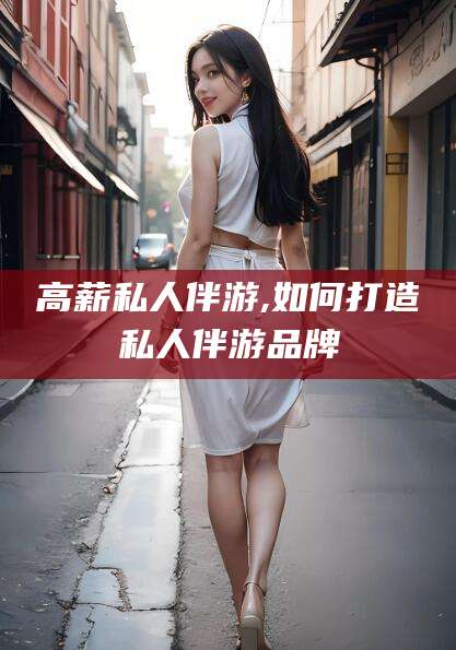 新昌高薪私人伴游,如何打造私人伴游品牌