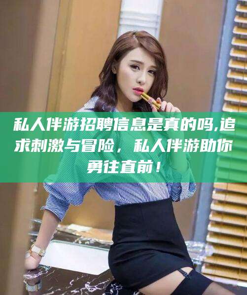 新昌私人伴游招聘信息是真的吗,追求刺激与冒险，私人伴游助你勇往直前！