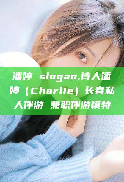 新昌潘婷 slogan,诗人潘婷（Charlie）长春私人伴游 兼职伴游模特