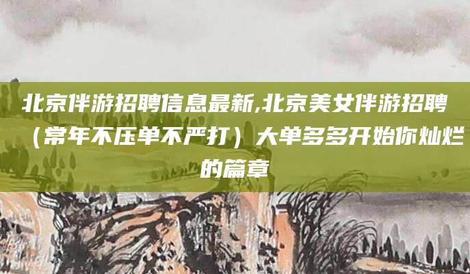 新昌北京伴游招聘信息最新,北京美女伴游招聘（常年不压单不严打）大单多多开始你灿烂的篇章