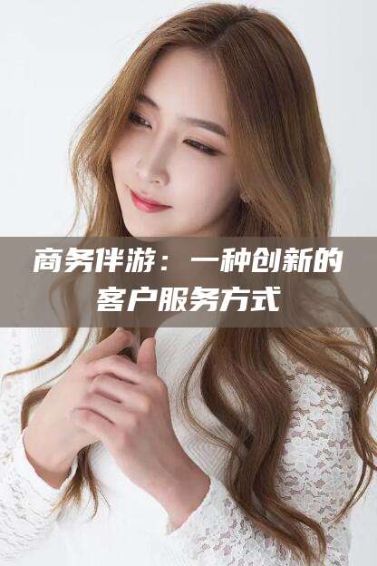 新昌商务伴游：一种创新的客户服务方式