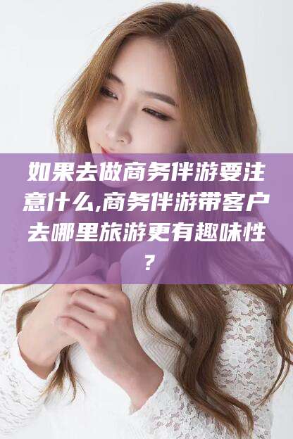 新昌如果去做商务伴游要注意什么,商务伴游带客户去哪里旅游更有趣味性？