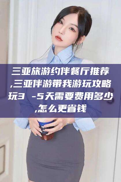 新昌三亚旅游约伴餐厅推荐,三亚伴游带我游玩攻略玩3 -5天需要费用多少,怎么更省钱