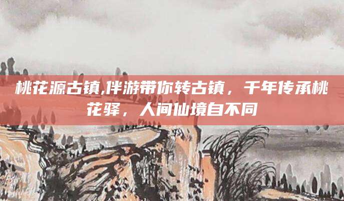 新昌桃花源古镇,伴游带你转古镇，千年传承桃花驿，人间仙境自不同