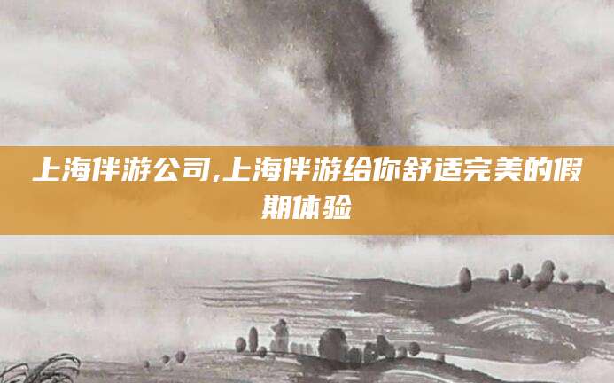 新昌上海伴游公司,上海伴游给你舒适完美的假期体验