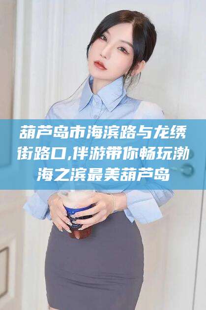 新昌葫芦岛市海滨路与龙绣街路口,伴游带你畅玩渤海之滨最美葫芦岛