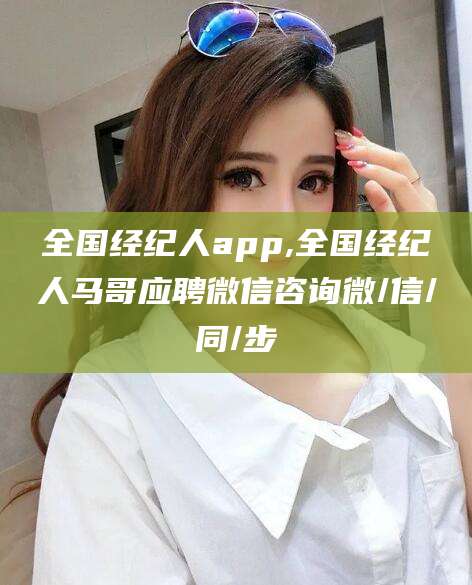 新昌全国经纪人app,全国经纪人马哥应聘微信咨询微/信/同/步