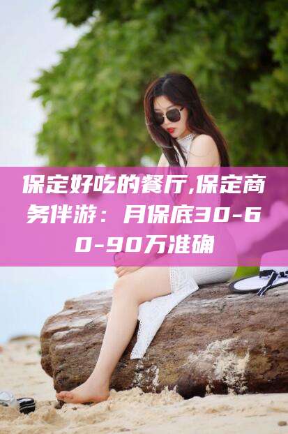 新昌保定好吃的餐厅,保定商务伴游：月保底30-60-90万准确