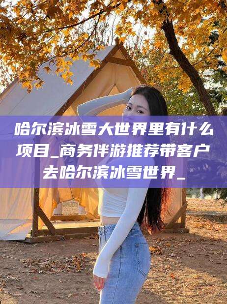新昌哈尔滨冰雪大世界里有什么项目_商务伴游推荐带客户去哈尔滨冰雪世界_