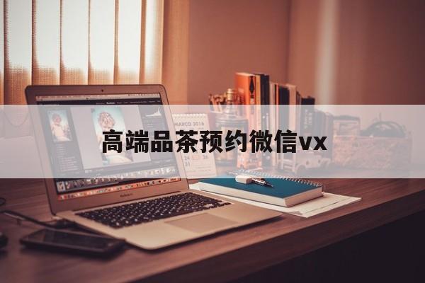 新昌关于高端品茶预约微信vx的信息